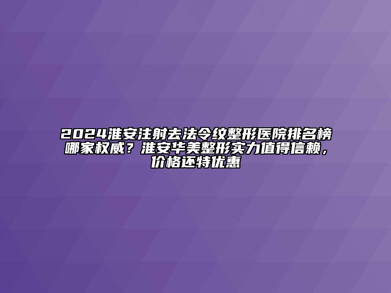 2024淮安注射去法令纹整形医院排名榜哪家权威？淮安华美整形实力值得信赖，价格还特优惠