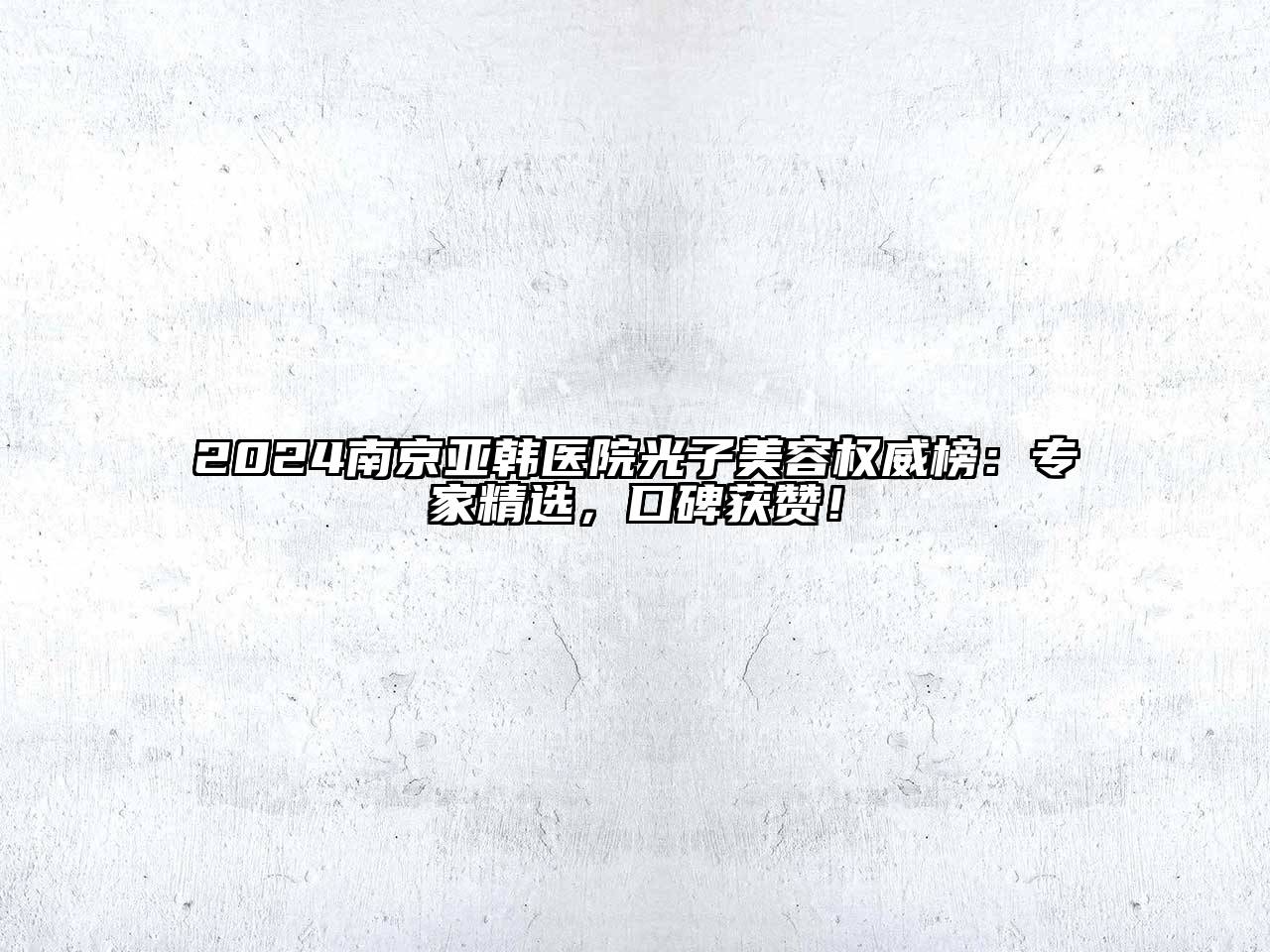 2024南京亚韩医院光子美容权威榜：专家精选，口碑获赞！