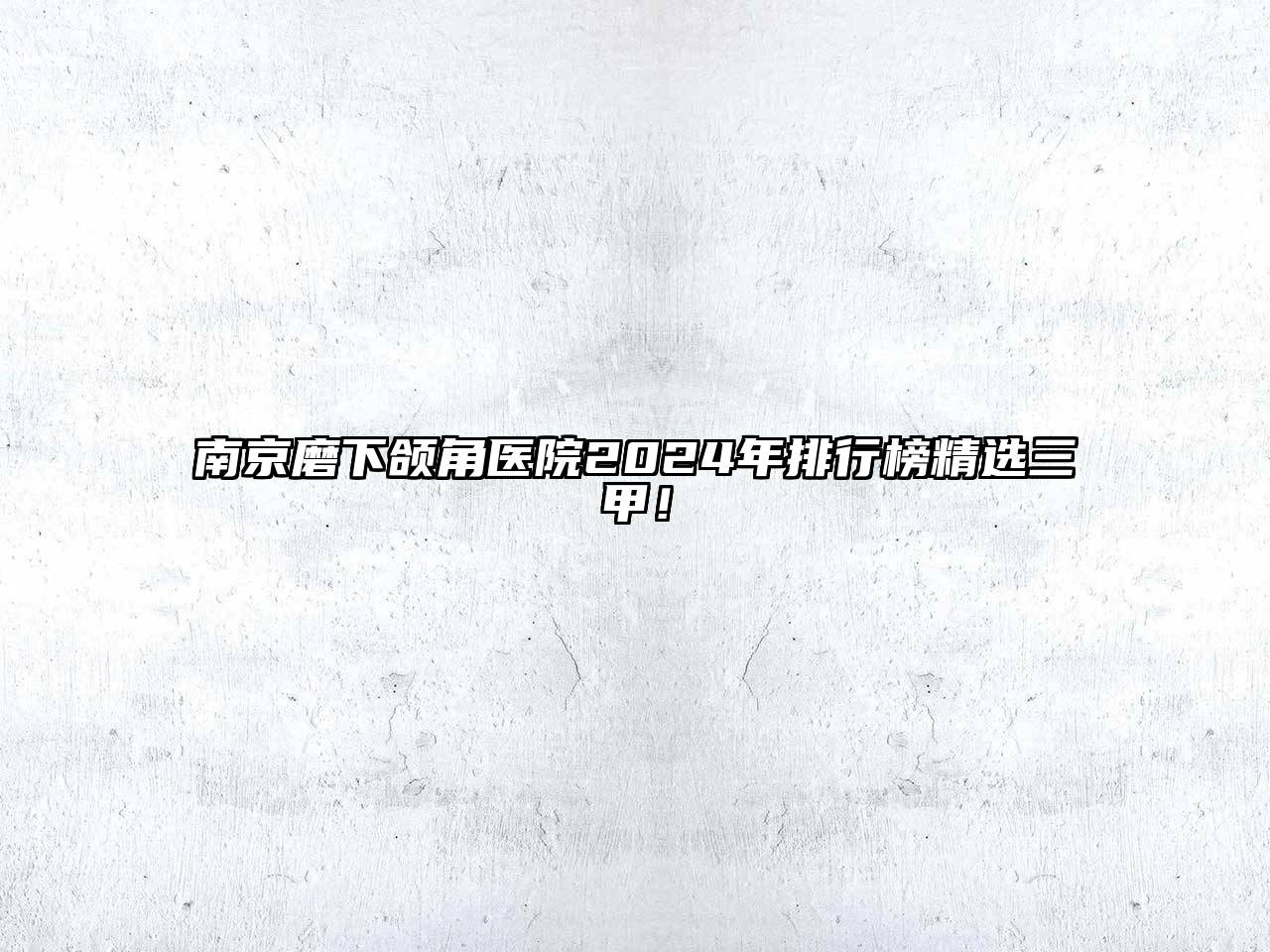 南京磨下颌角医院2024年排行榜精选三甲！