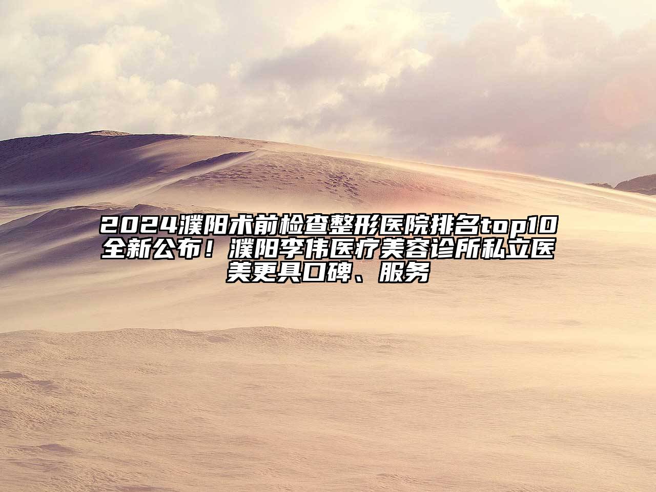 2024濮阳术前检查整形医院排名top10全新公布！濮阳李伟医疗美容诊所私立医美更具口碑、服务