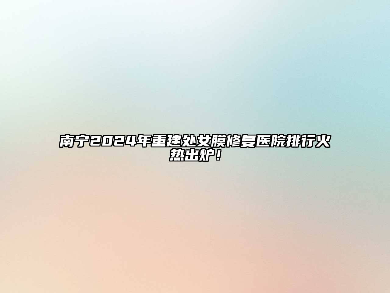 南宁2024年重建处女膜修复医院排行火热出炉！