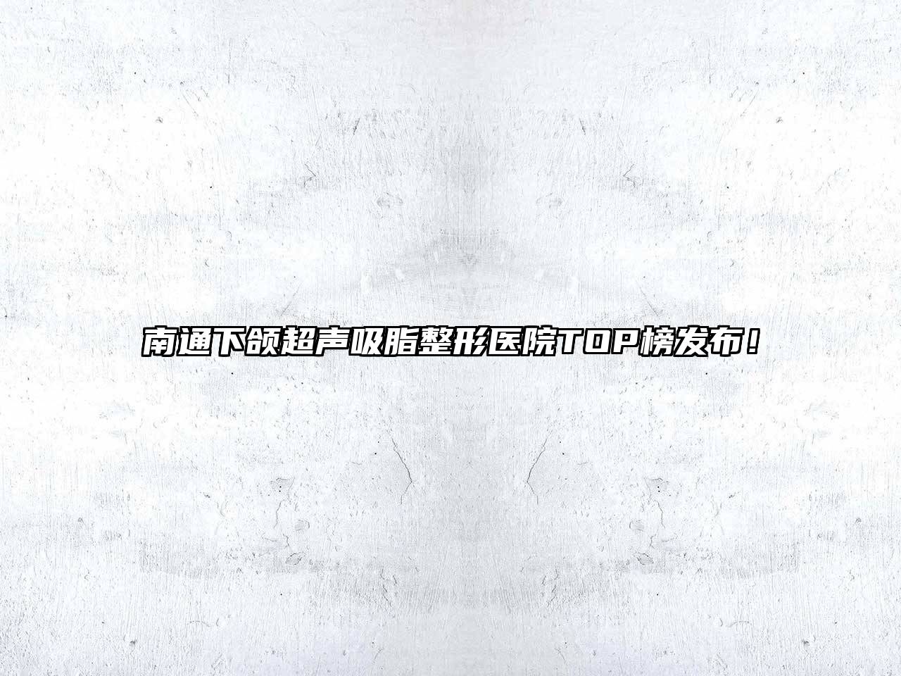 南通下颌超声吸脂整形医院TOP榜发布！