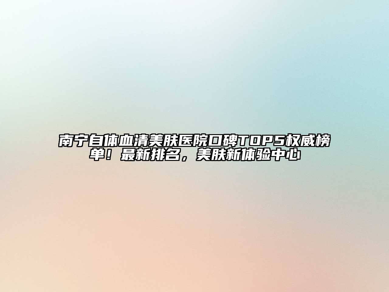 南宁自体血清美肤医院口碑TOP5权威榜单！最新排名，美肤新体验中心