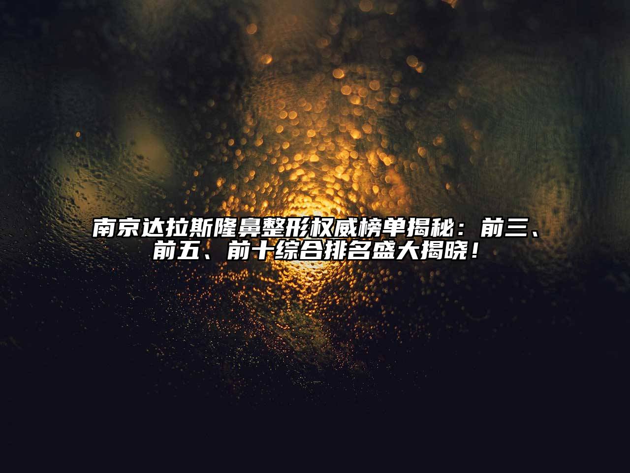南京达拉斯隆鼻整形权威榜单揭秘：前三、前五、前十综合排名盛大揭晓！