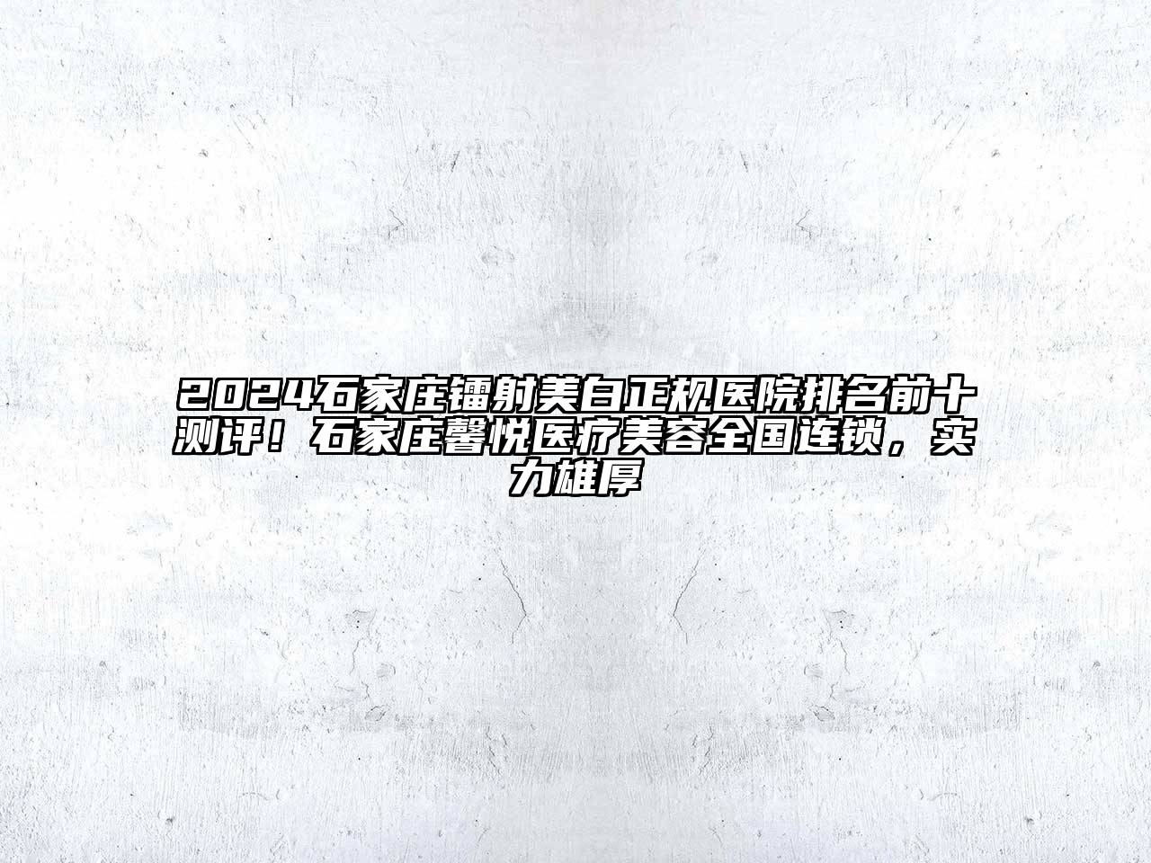 2024石家庄镭射美白正规医院排名前十测评！石家庄馨悦医疗美容全国连锁，实力雄厚