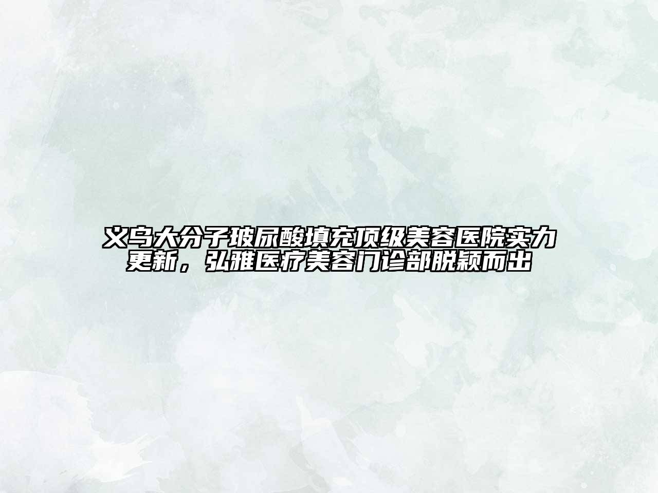 义乌大分子玻尿酸填充顶级美容医院实力更新，弘雅医疗美容门诊部脱颖而出