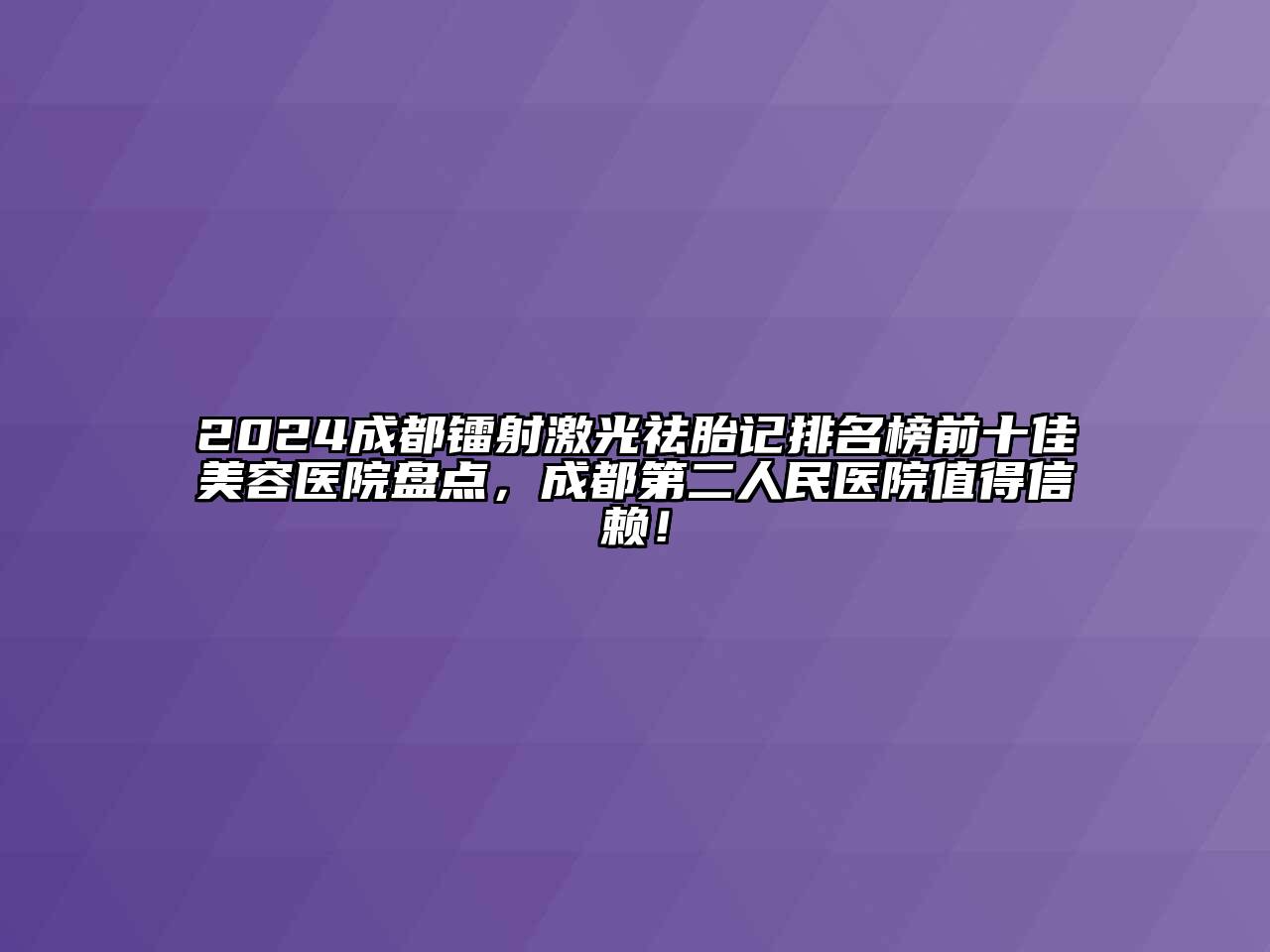2024成都镭射激光祛胎记排名榜前十佳美容医院盘点，成都第二人民医院值得信赖！