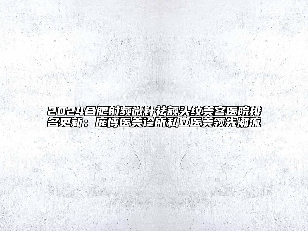2024合肥射频微针祛额头纹美容医院排名更新：庞博医美诊所私立医美领先潮流