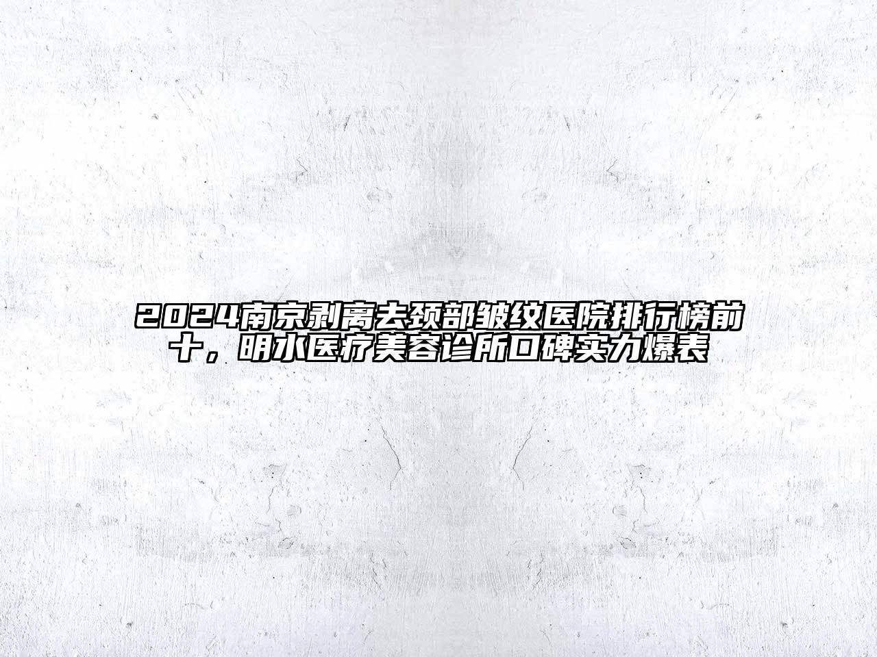 2024南京剥离去颈部皱纹医院排行榜前十，明水医疗美容诊所口碑实力爆表