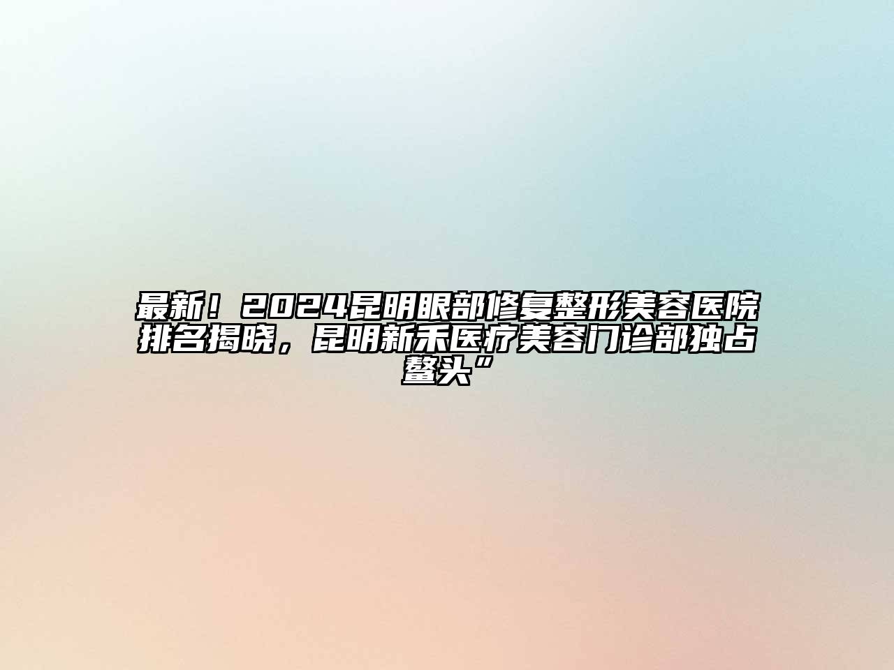 最新！2024昆明眼部修复整形美容医院排名揭晓，昆明新禾医疗美容门诊部独占鳌头”