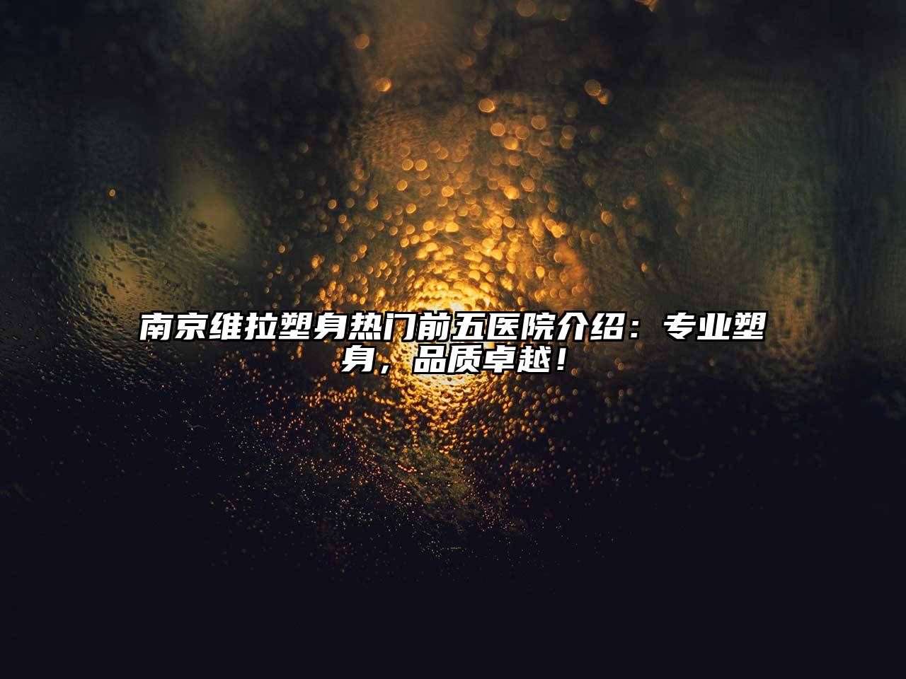 南京维拉塑身热门前五医院介绍：专业塑身，品质卓越！