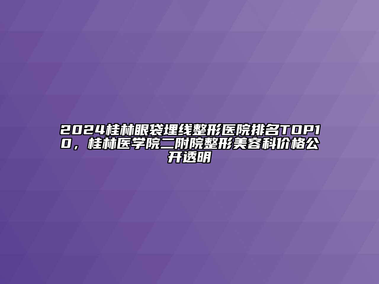 2024桂林眼袋埋线整形医院排名TOP10，桂林医学院二附院整形美容科价格公开透明