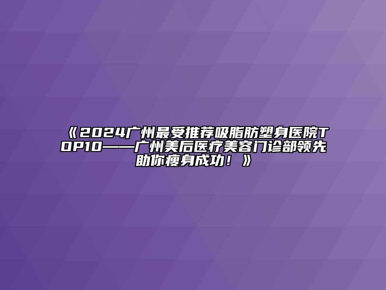 2024广州最受推荐吸脂肪塑身医院TOP10——广州美后医疗美容门诊部领先助你瘦身成功！