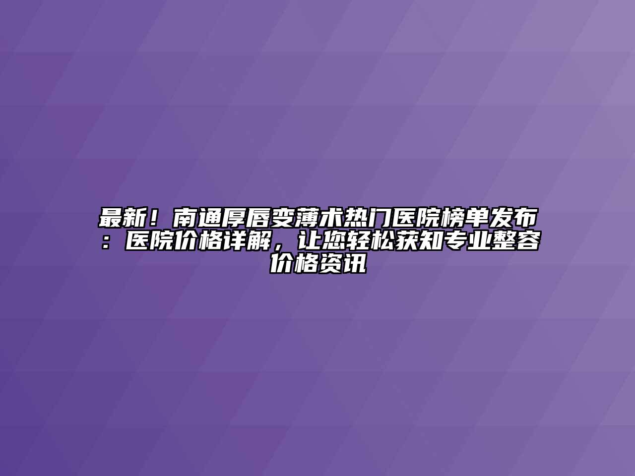 最新！南通厚唇变薄术热门医院榜单发布：医院价格详解，让您轻松获知专业整容价格资讯