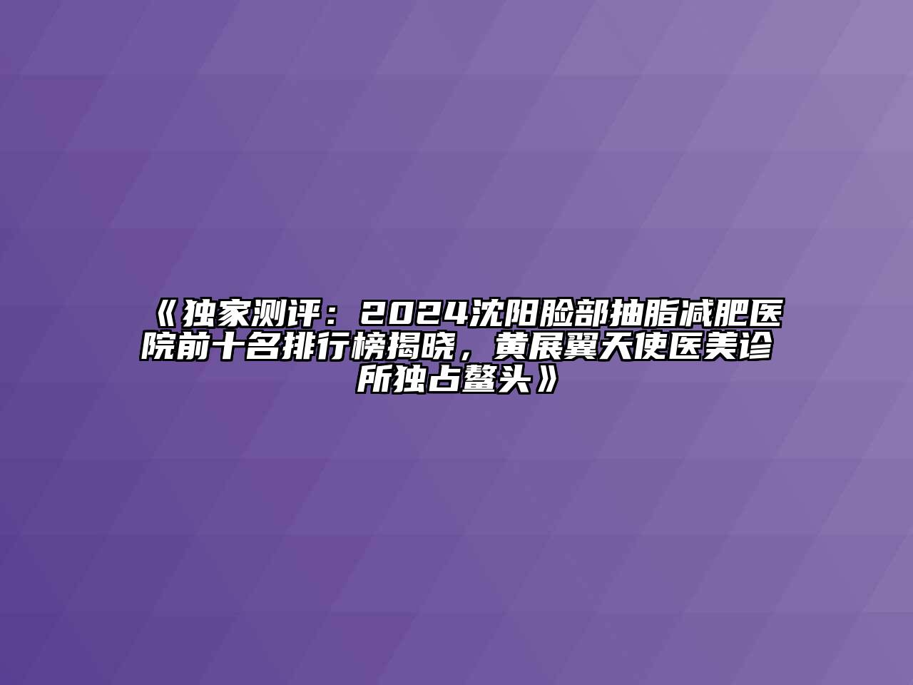 独家测评：2024沈阳脸部抽脂减肥医院前十名排行榜揭晓，黄展翼天使医美诊所独占鳌头