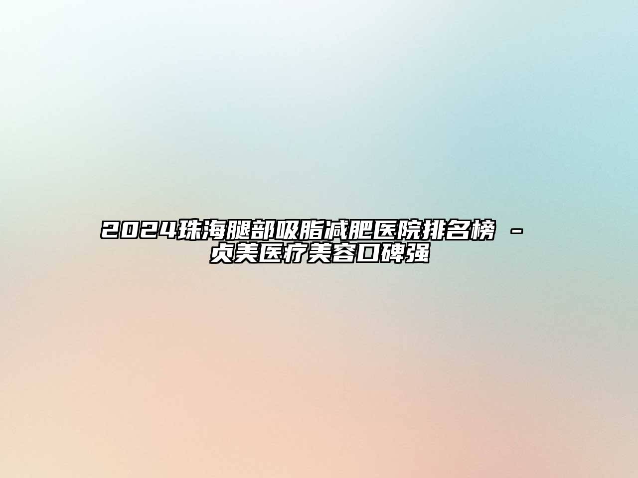 2024珠海腿部吸脂减肥医院排名榜 - 贞美医疗美容口碑强