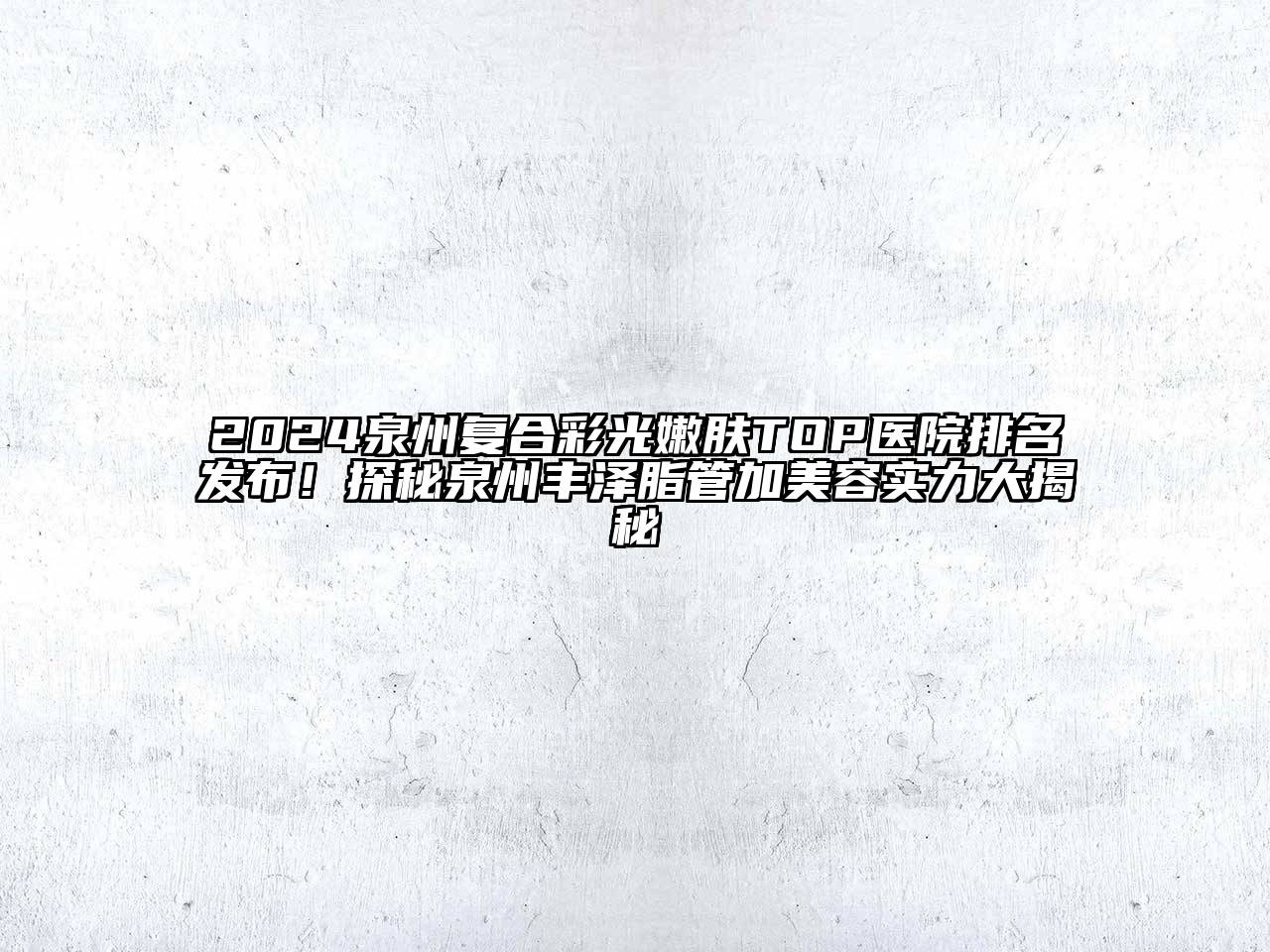 2024泉州复合彩光嫩肤TOP医院排名发布！探秘泉州丰泽脂管加美容实力大揭秘