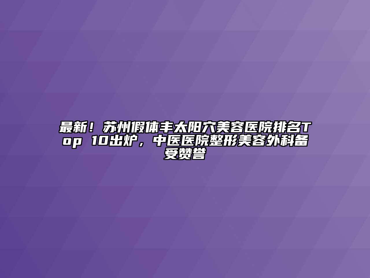 最新！苏州假体丰太阳穴美容医院排名Top 10出炉，中医医院整形美容外科备受赞誉