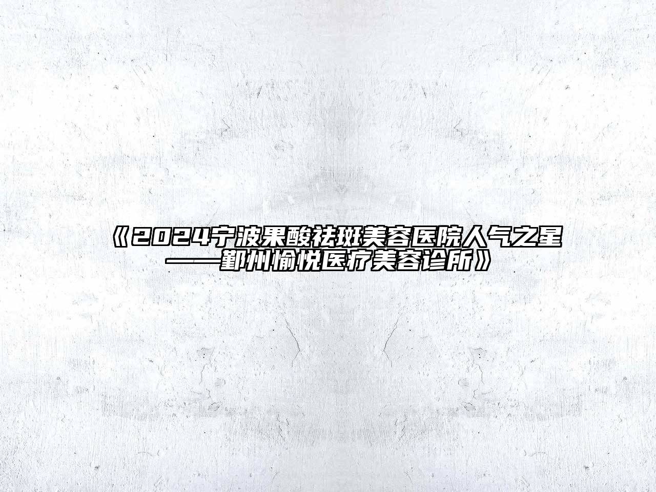 2024宁波果酸祛斑美容医院人气之星——鄞州愉悦医疗美容诊所