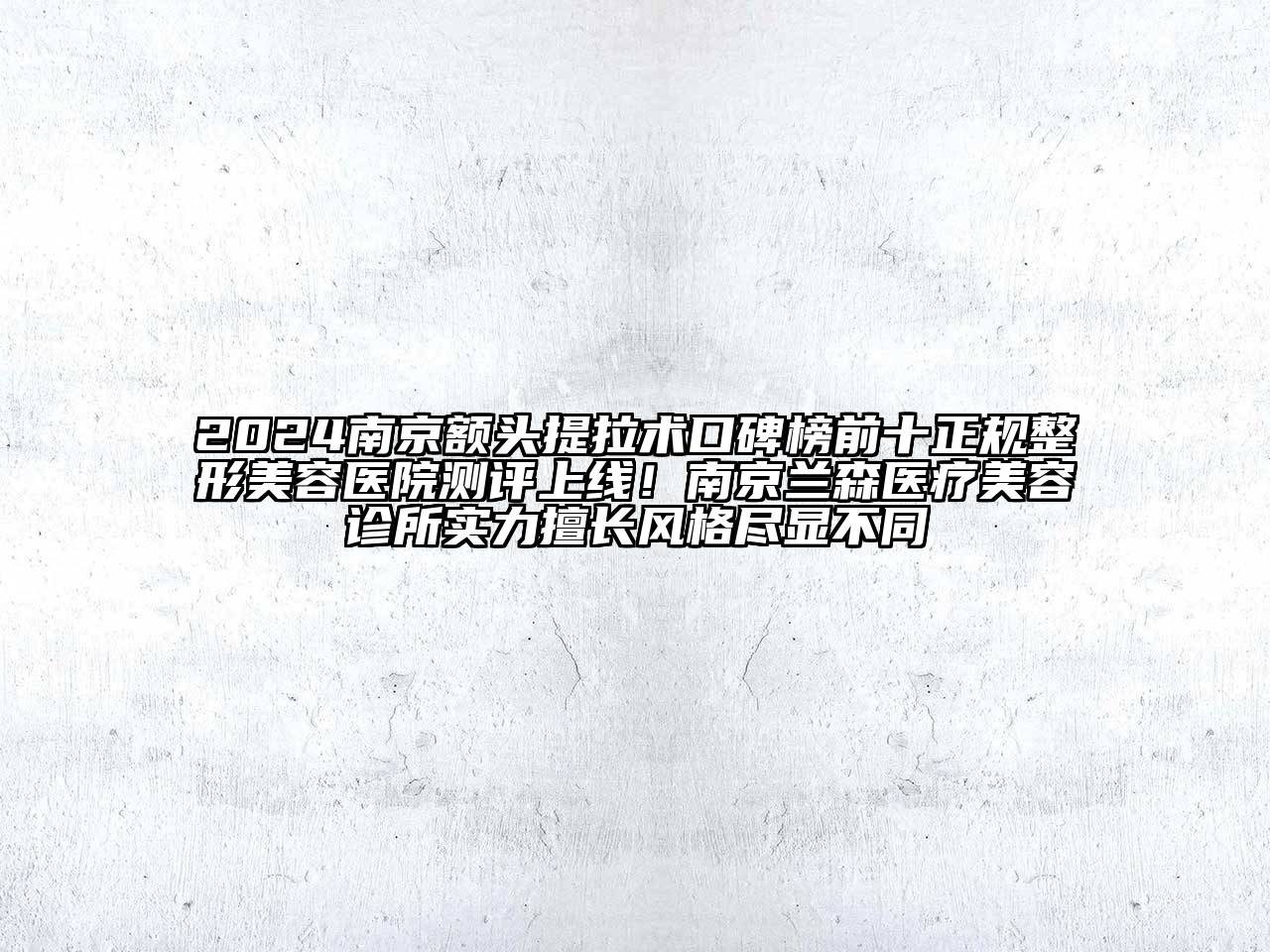 2024南京额头提拉术口碑榜前十正规整形美容医院测评上线！南京兰森医疗美容诊所实力擅长风格尽显不同