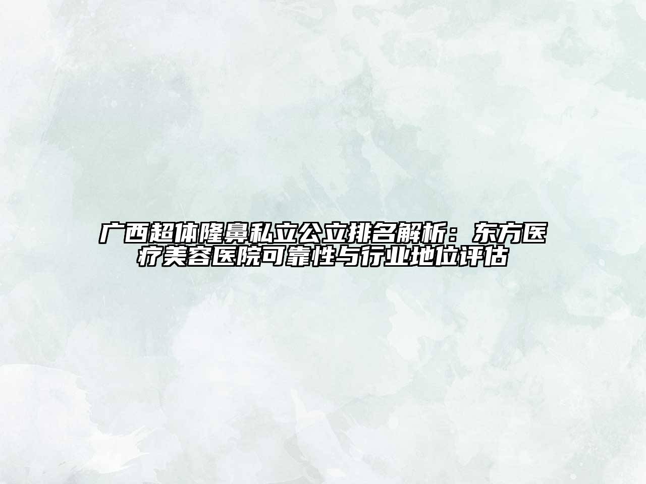 广西超体隆鼻私立公立排名解析：东方医疗美容医院可靠性与行业地位评估