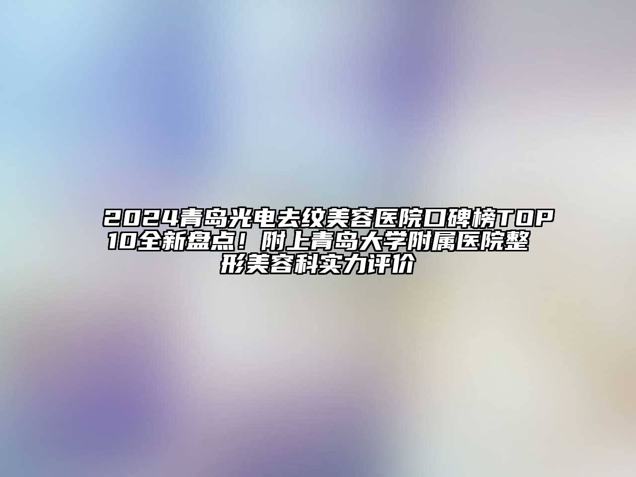 2024青岛光电去纹美容医院口碑榜TOP10全新盘点！附上青岛大学附属医院整形美容科实力评价