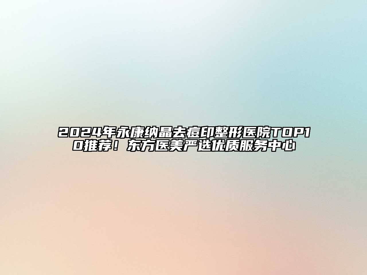 2024年永康纳晶去痘印整形医院TOP10推荐！东方医美严选优质服务中心