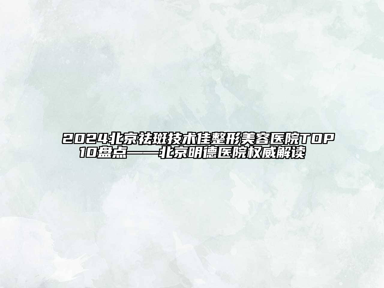 2024北京祛斑技术佳整形美容医院TOP10盘点——北京明德医院权威解读