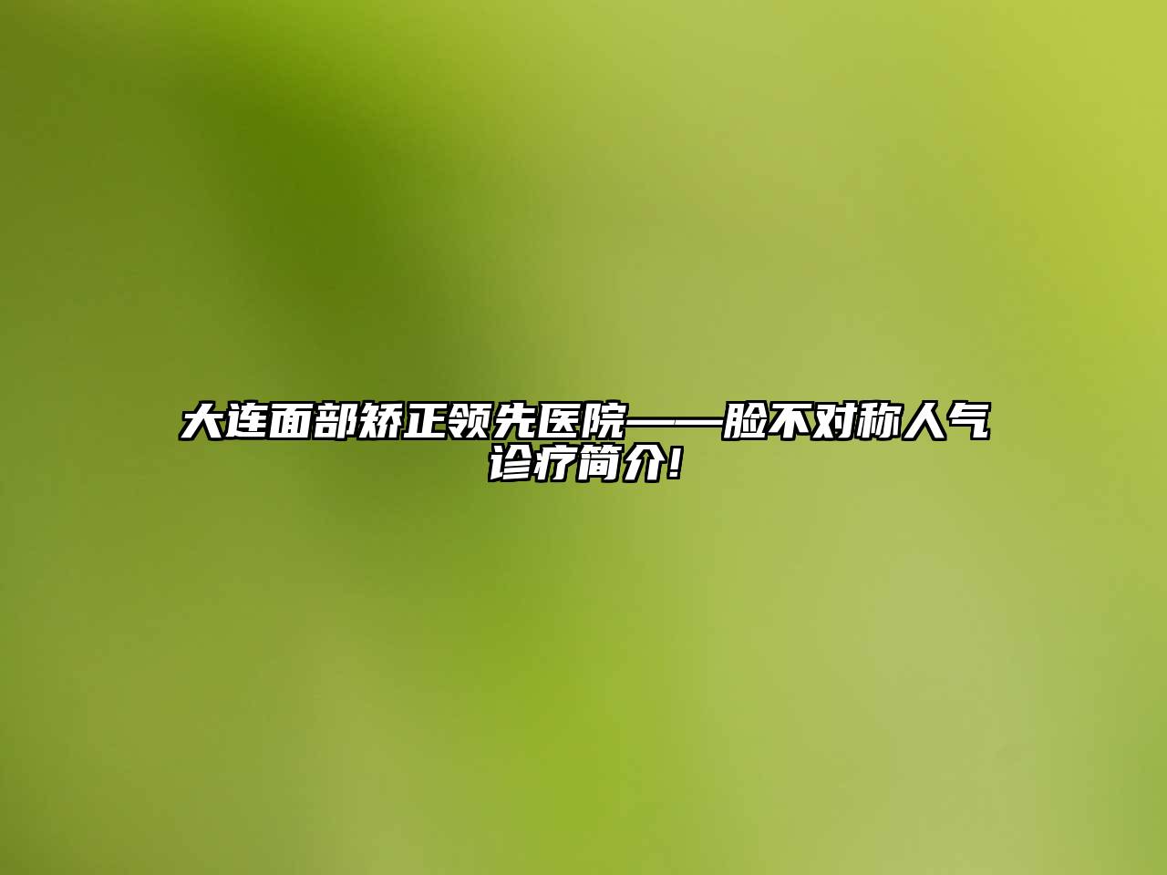 大连面部矫正领先医院——脸不对称人气诊疗简介!