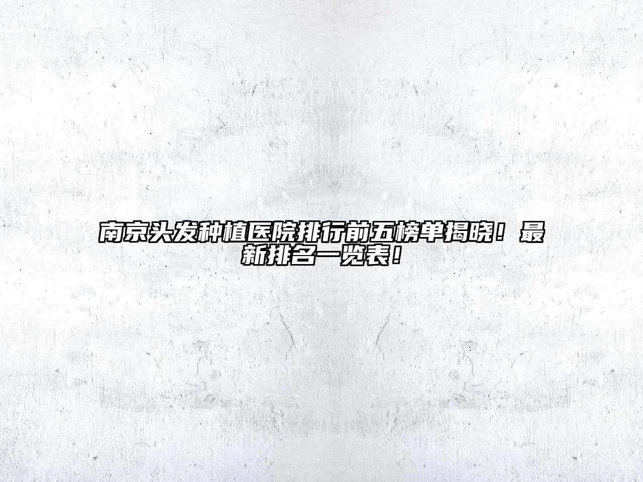 南京头发种植医院排行前五榜单揭晓！最新排名一览表！