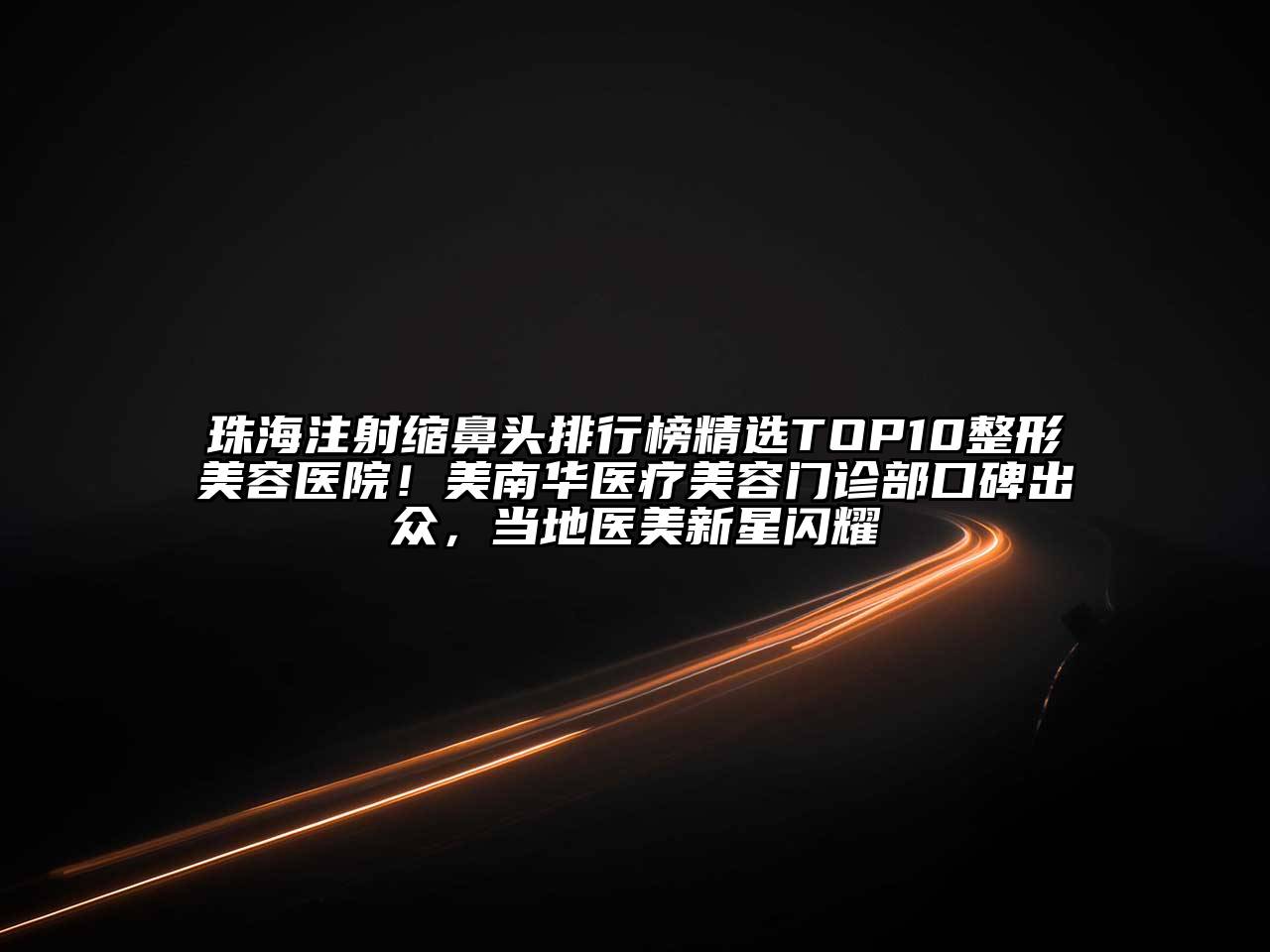 珠海注射缩鼻头排行榜精选TOP10整形美容医院！美南华医疗美容门诊部口碑出众，当地医美新星闪耀