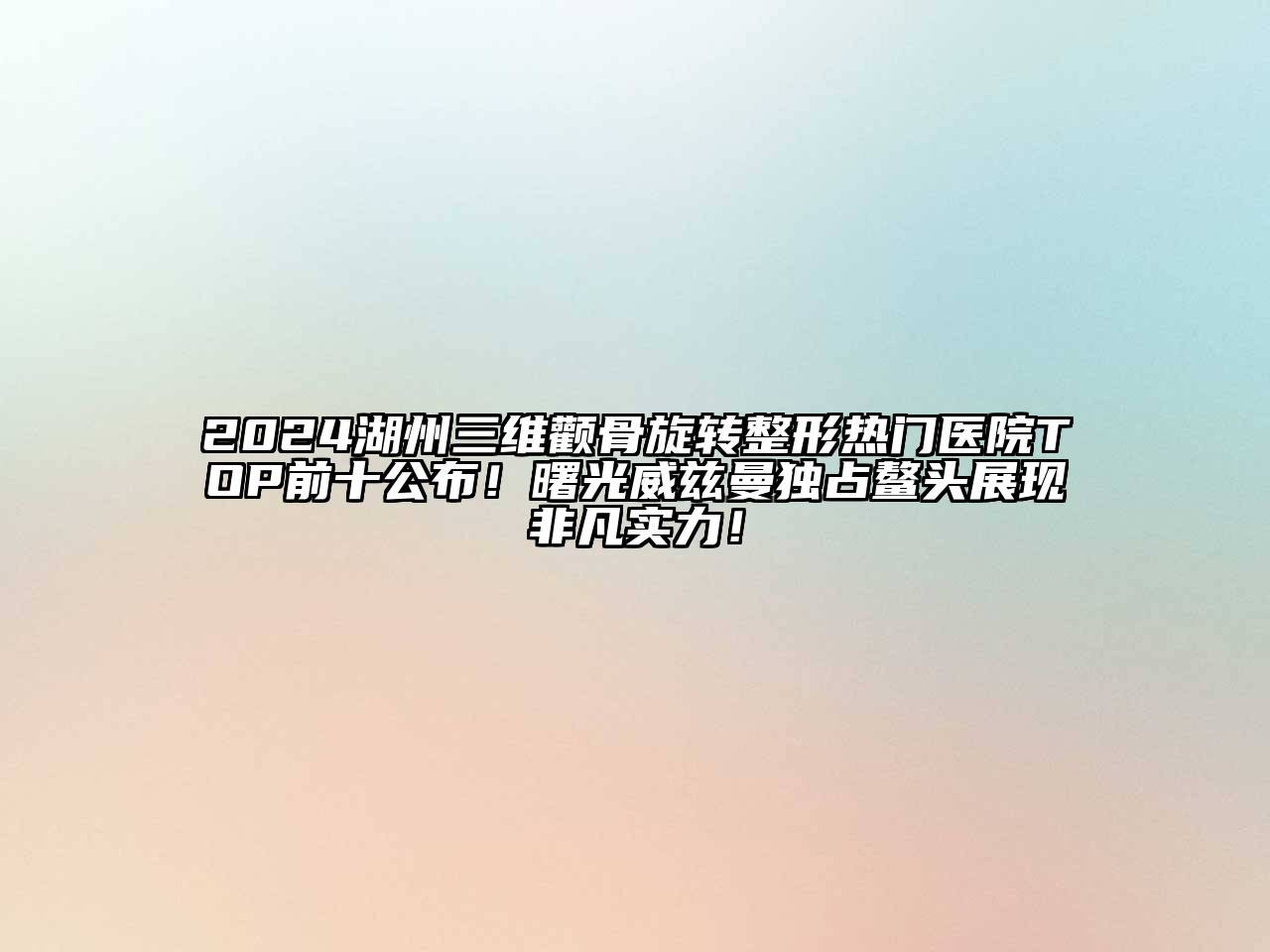 2024湖州三维颧骨旋转整形热门医院TOP前十公布！曙光威兹曼独占鳌头展现非凡实力！