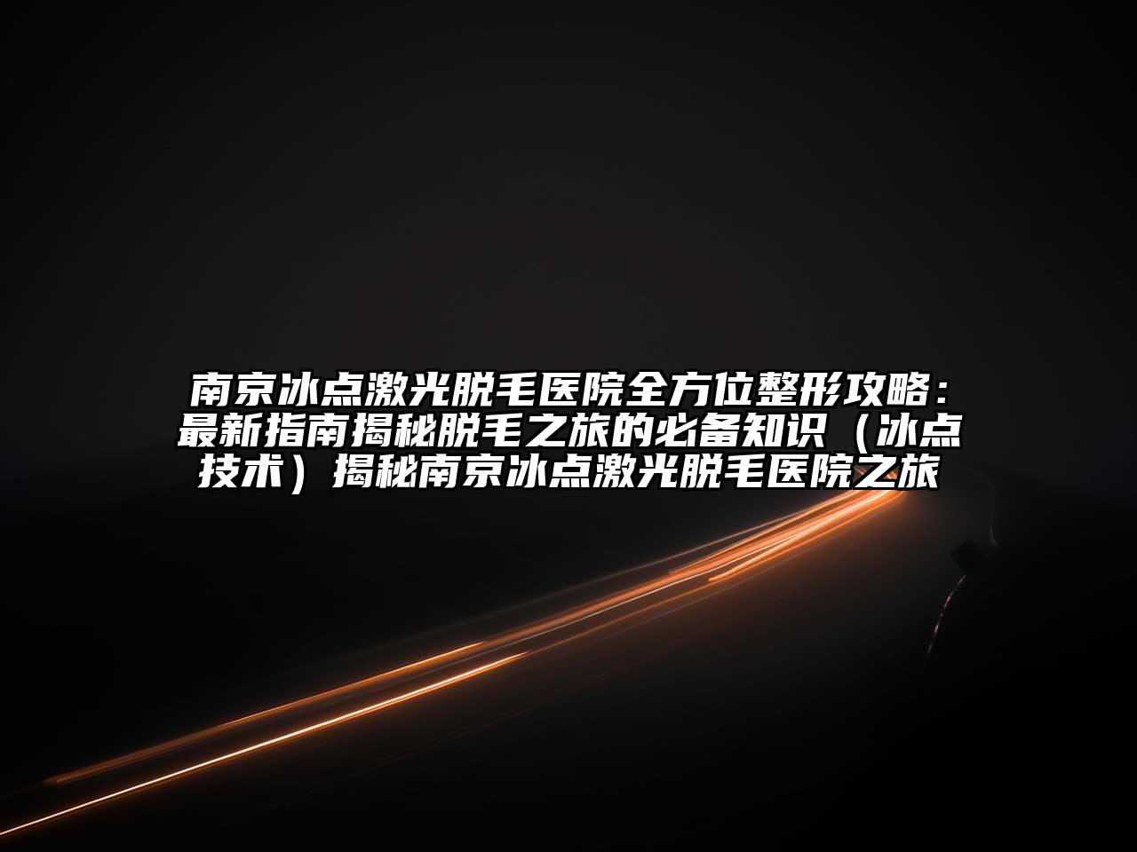 南京冰点激光脱毛医院全方位整形攻略：最新指南揭秘脱毛之旅的必备知识（冰点技术）揭秘南京冰点激光脱毛医院之旅
