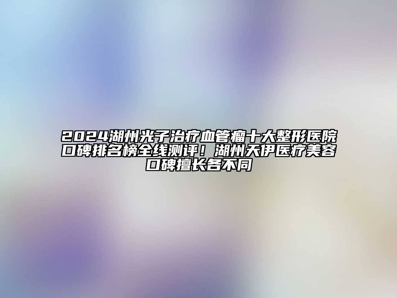 2024湖州光子治疗血管瘤十大整形医院口碑排名榜全线测评！湖州天伊医疗美容口碑擅长各不同