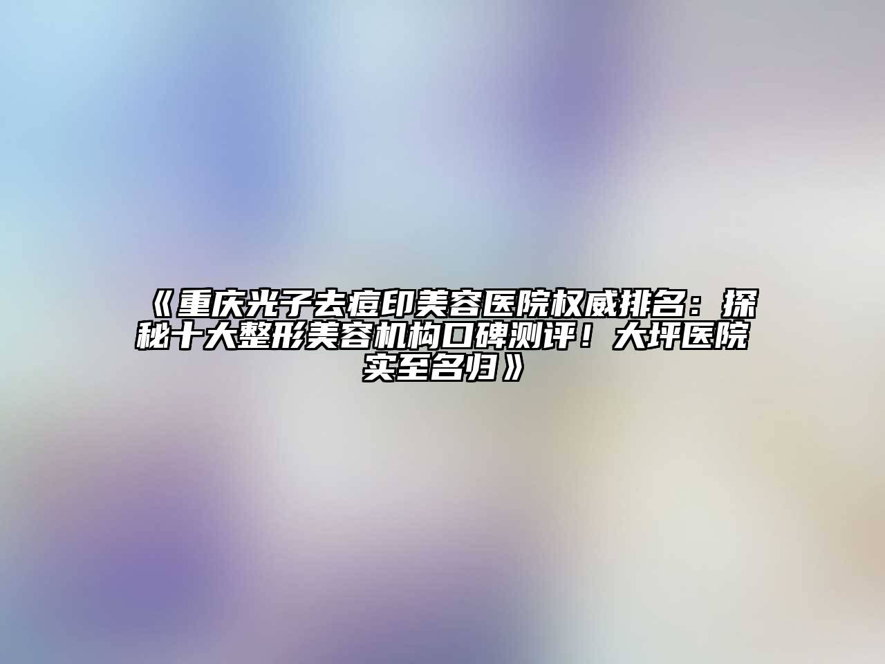 重庆光子去痘印美容医院权威排名：探秘十大整形美容机构口碑测评！大坪医院实至名归