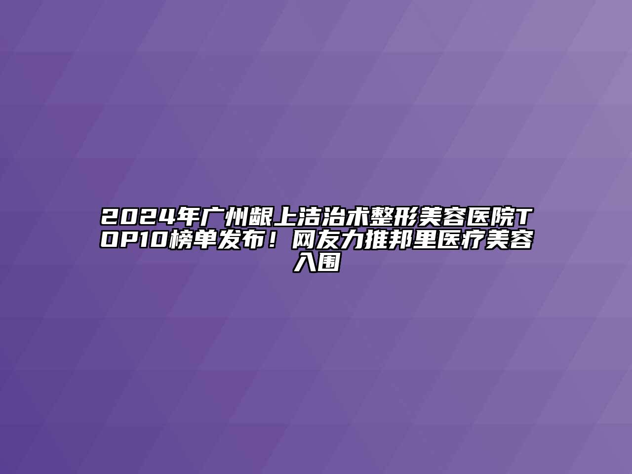 2024年广州龈上洁治术整形美容医院TOP10榜单发布！网友力推邦里医疗美容入围