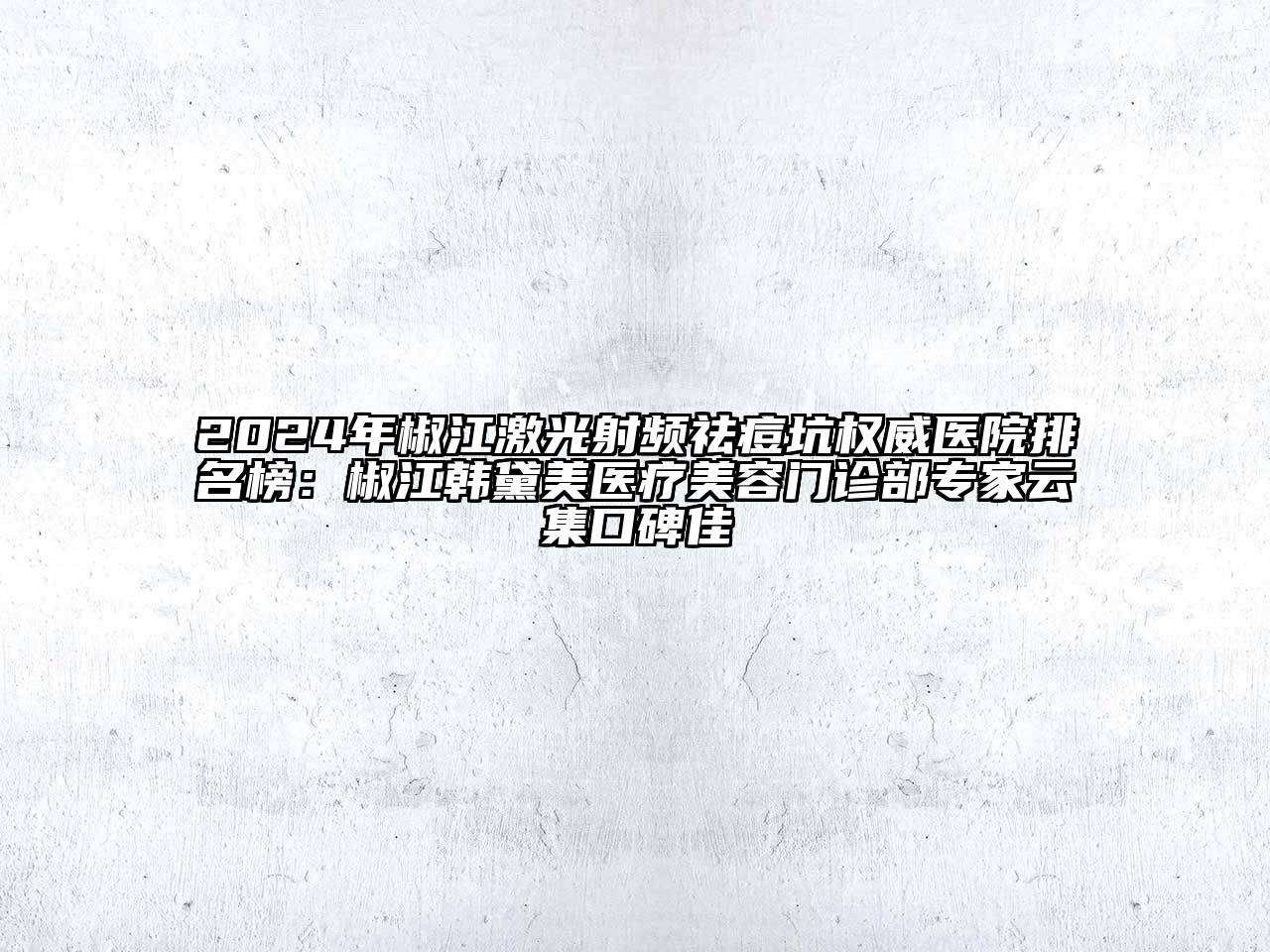 2024年椒江激光射频祛痘坑权威医院排名榜：椒江韩黛美医疗美容门诊部专家云集口碑佳