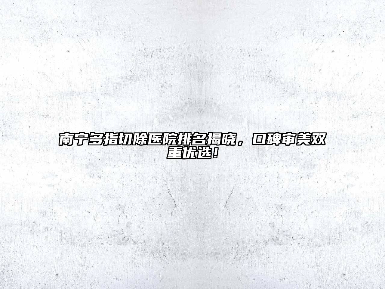 南宁多指切除医院排名揭晓，口碑审美双重优选！