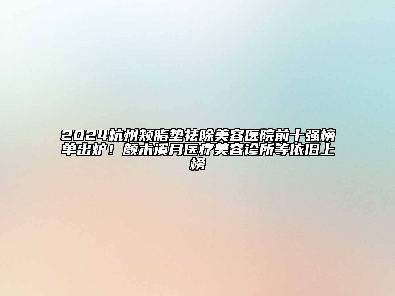 2024杭州颊脂垫祛除美容医院前十强榜单出炉！颜术溪月医疗美容诊所等依旧上榜