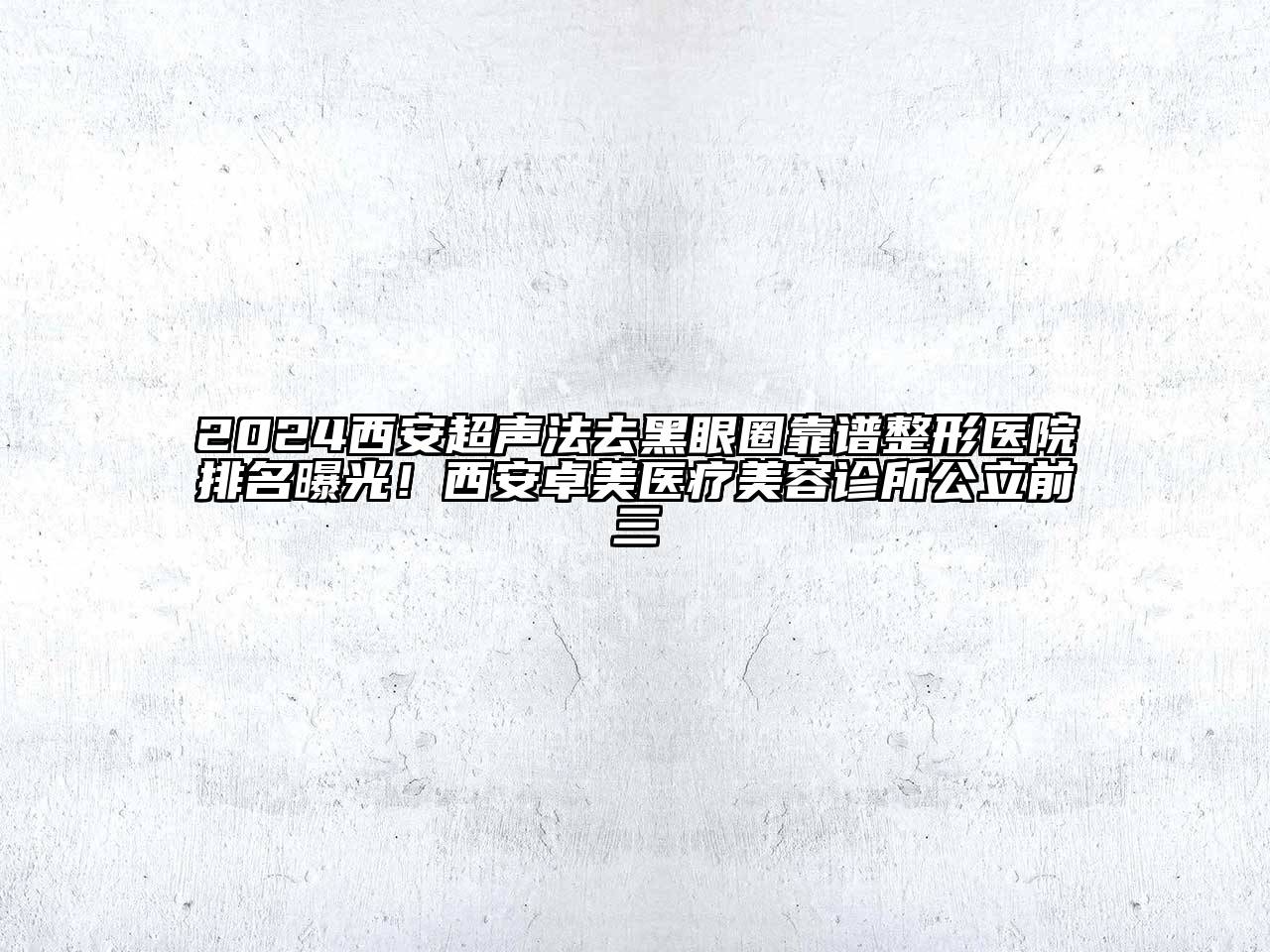2024西安超声法去黑眼圈靠谱整形医院排名曝光！西安卓美医疗美容诊所公立前三