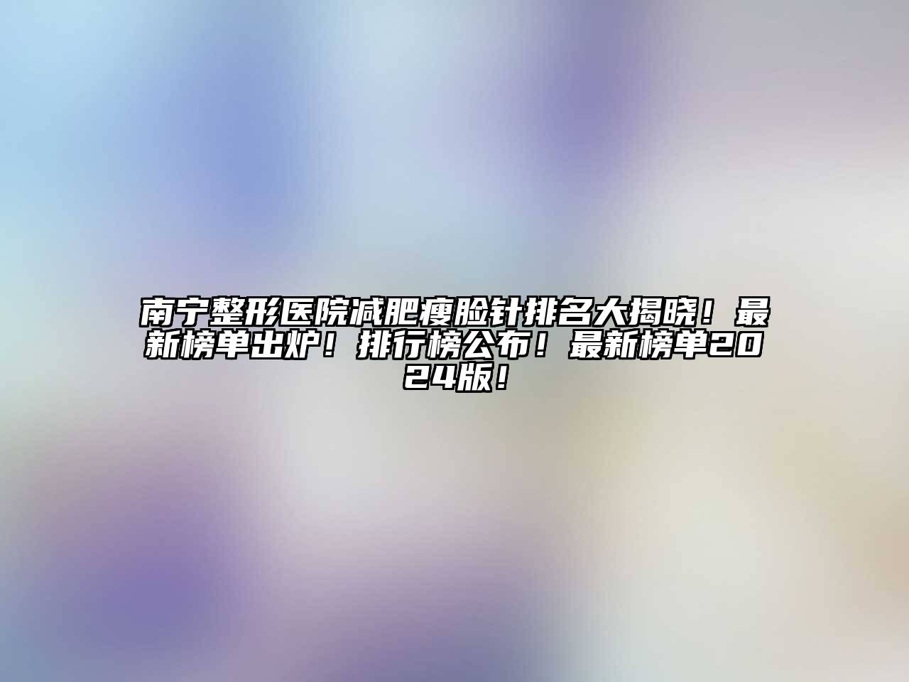 南宁整形医院减肥瘦脸针排名大揭晓！最新榜单出炉！排行榜公布！最新榜单2024版！