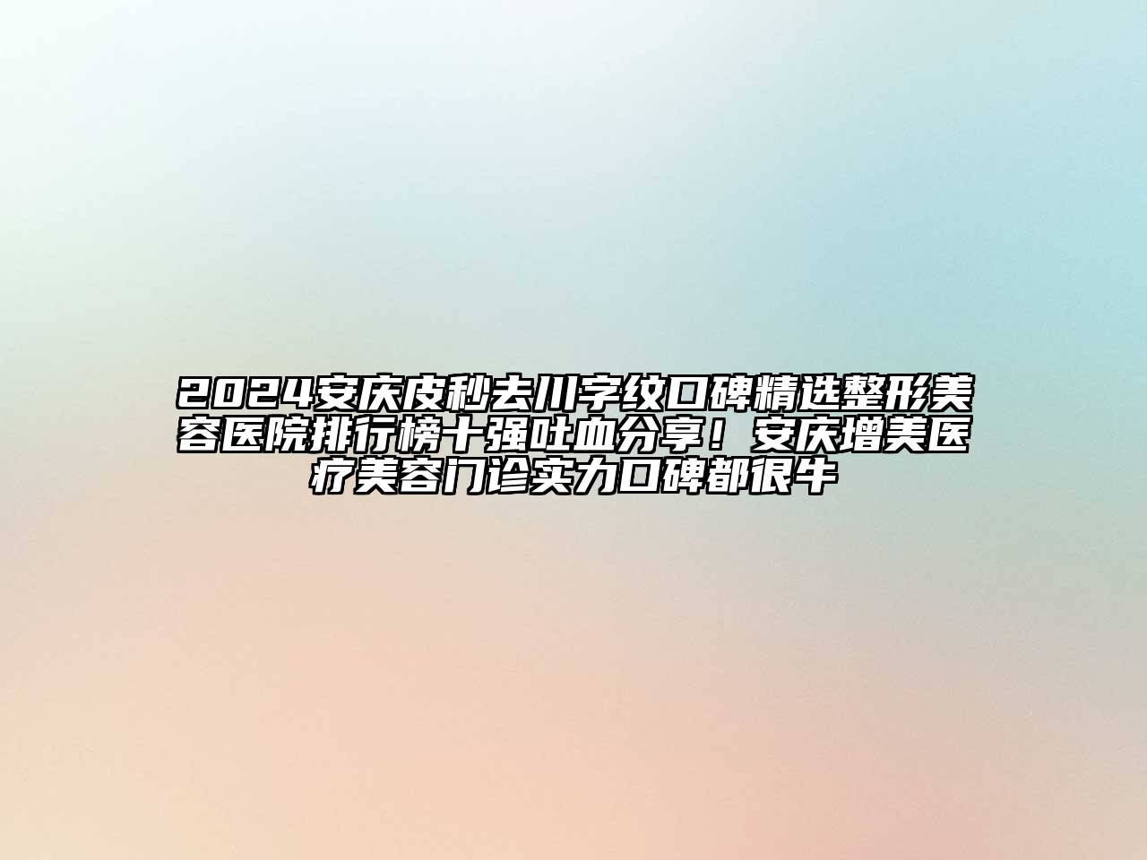 2024安庆皮秒去川字纹口碑精选整形美容医院排行榜十强吐血分享！安庆增美医疗美容门诊实力口碑都很牛