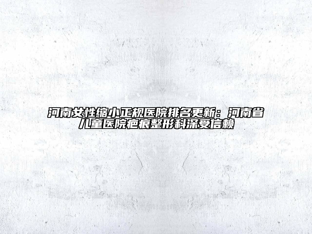 河南女性缩小正规医院排名更新：河南省儿童医院疤痕整形科深受信赖