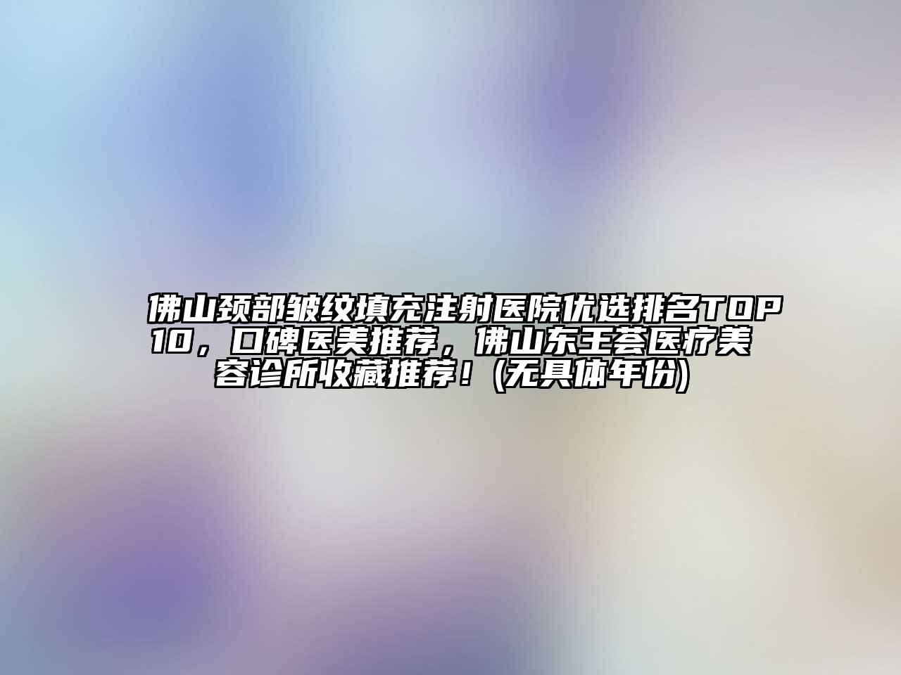 佛山颈部皱纹填充注射医院优选排名TOP10，口碑医美推荐，佛山东王荟医疗美容诊所收藏推荐！(无具体年份)