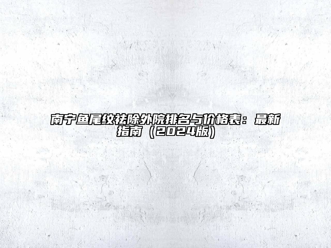 南宁鱼尾纹祛除外院排名与价格表：最新指南（2024版）