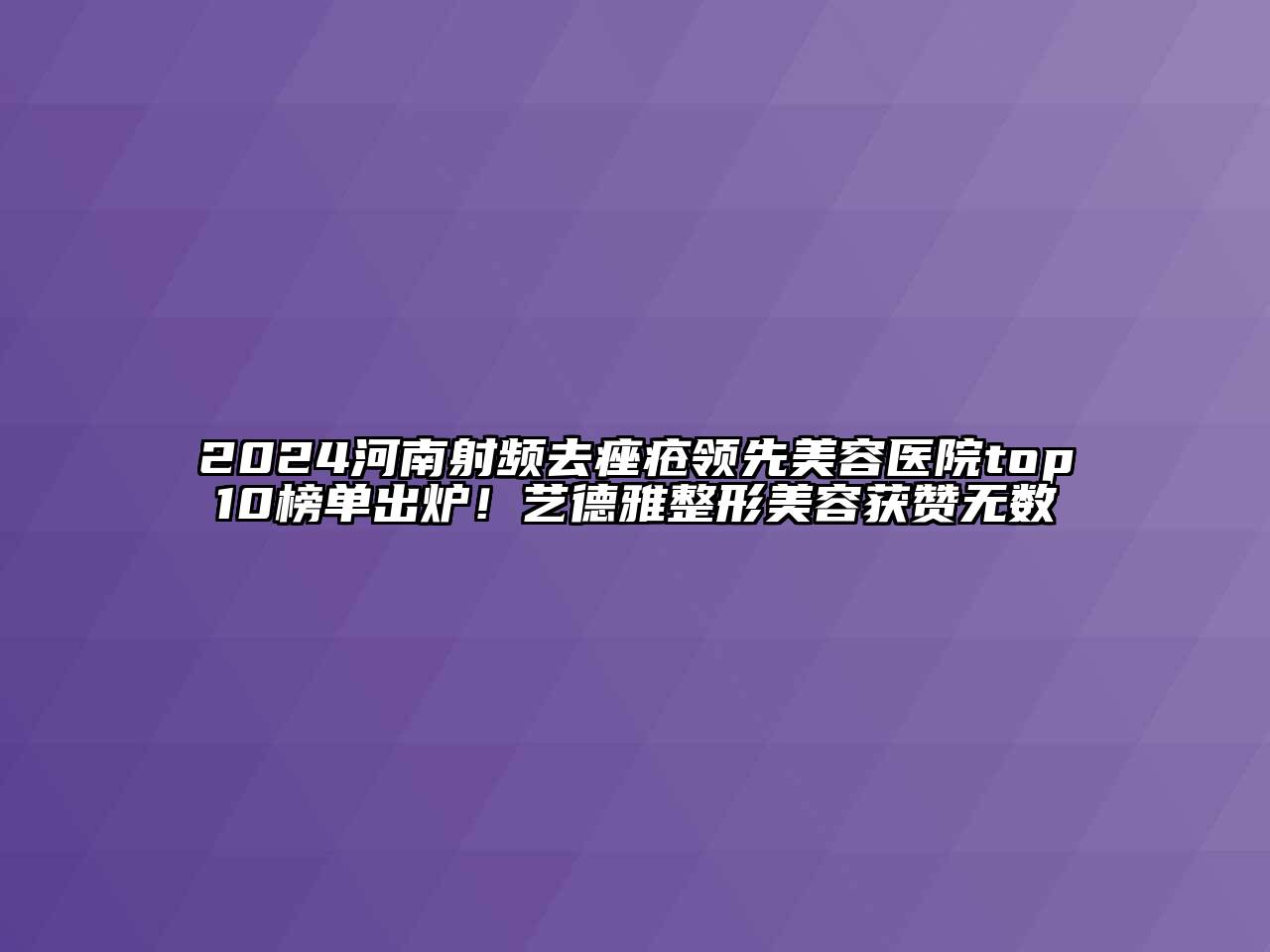 2024河南射频去痤疮领先美容医院top10榜单出炉！艺德雅整形美容获赞无数