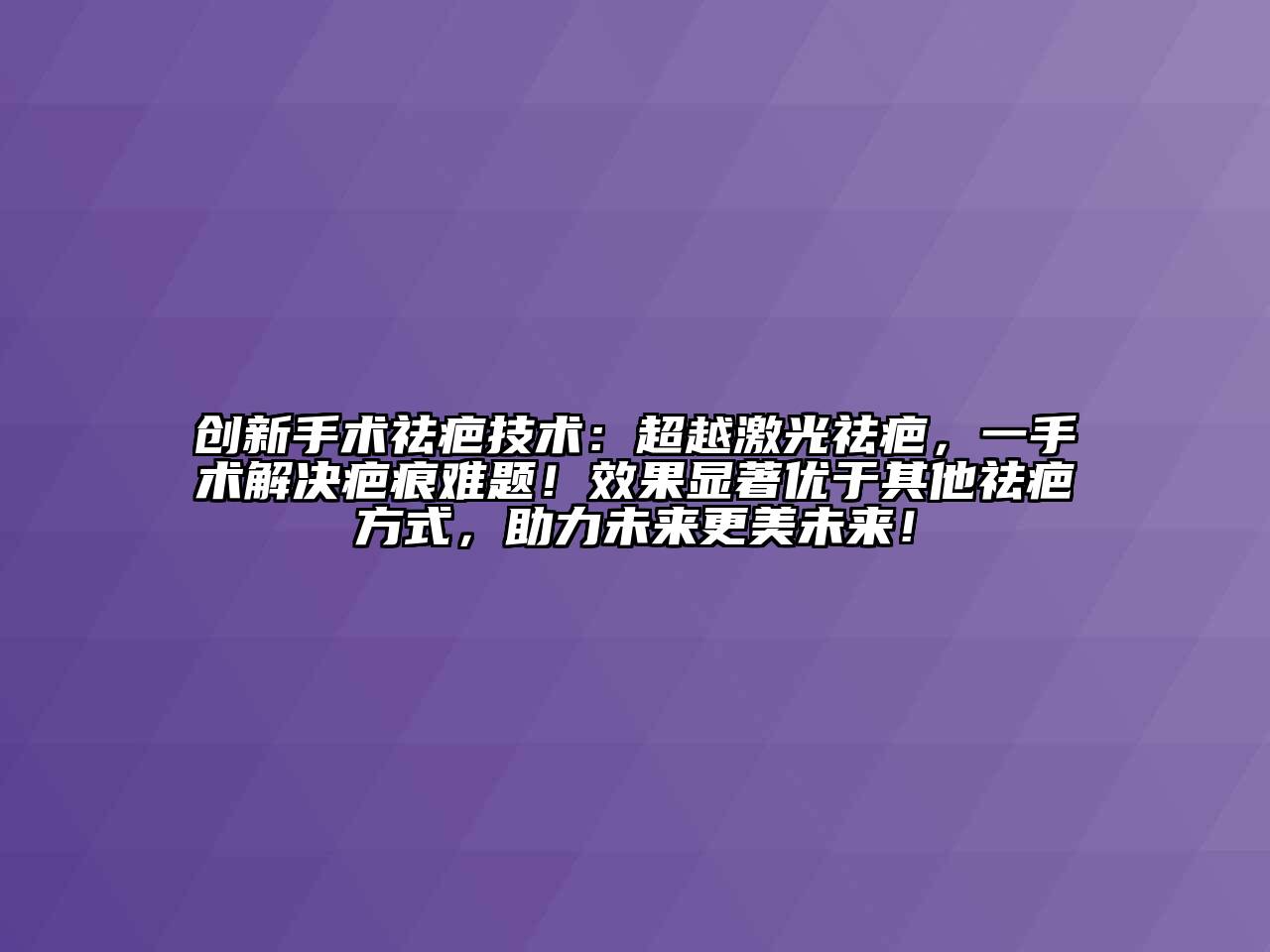 创新手术祛疤技术：超越激光祛疤，一手术解决疤痕难题！效果显著优于其他祛疤方式，助力未来更美未来！
