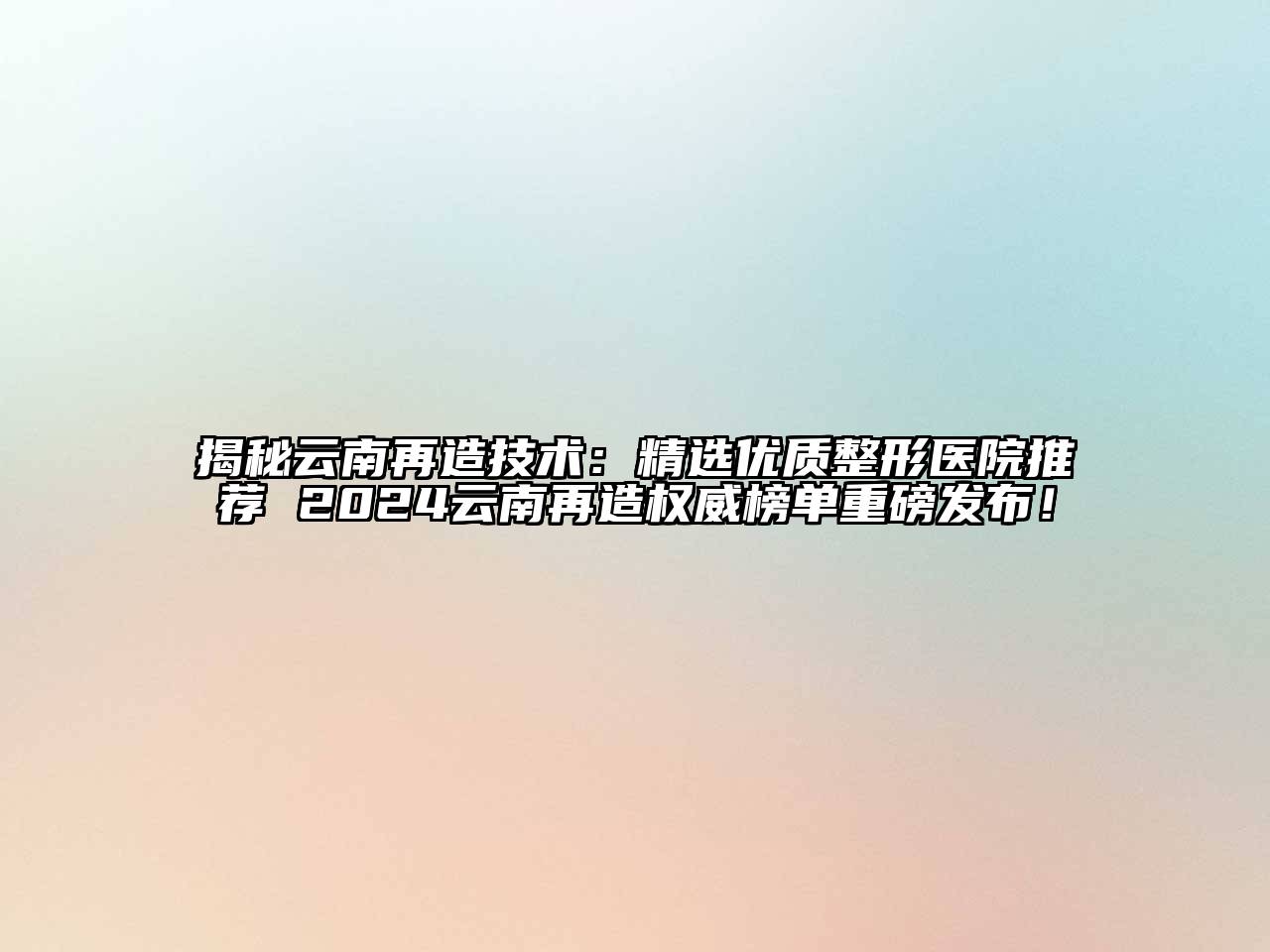 揭秘云南再造技术：精选优质整形医院推荐 2024云南再造权威榜单重磅发布！