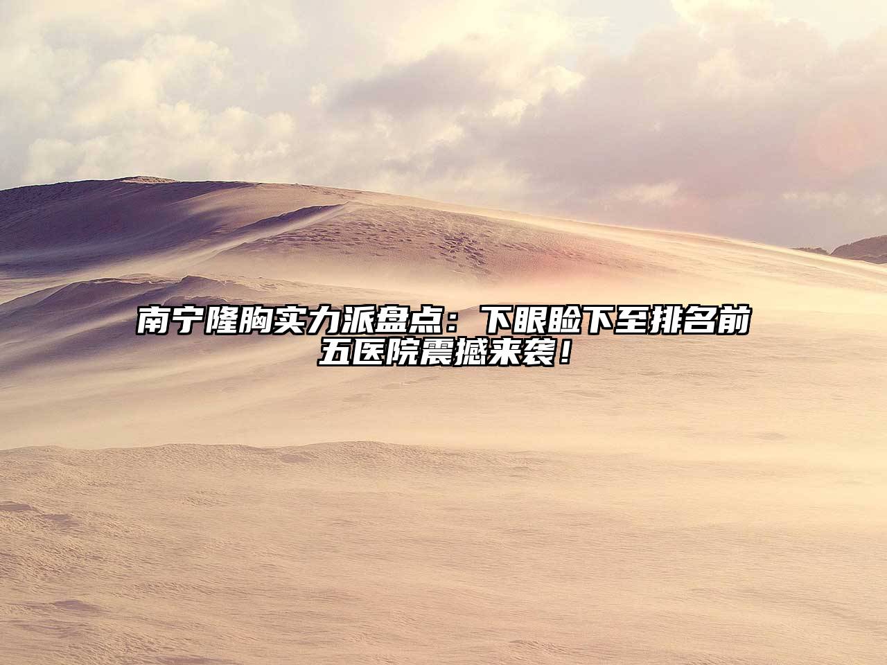 南宁隆胸实力派盘点：下眼睑下至排名前五医院震撼来袭！