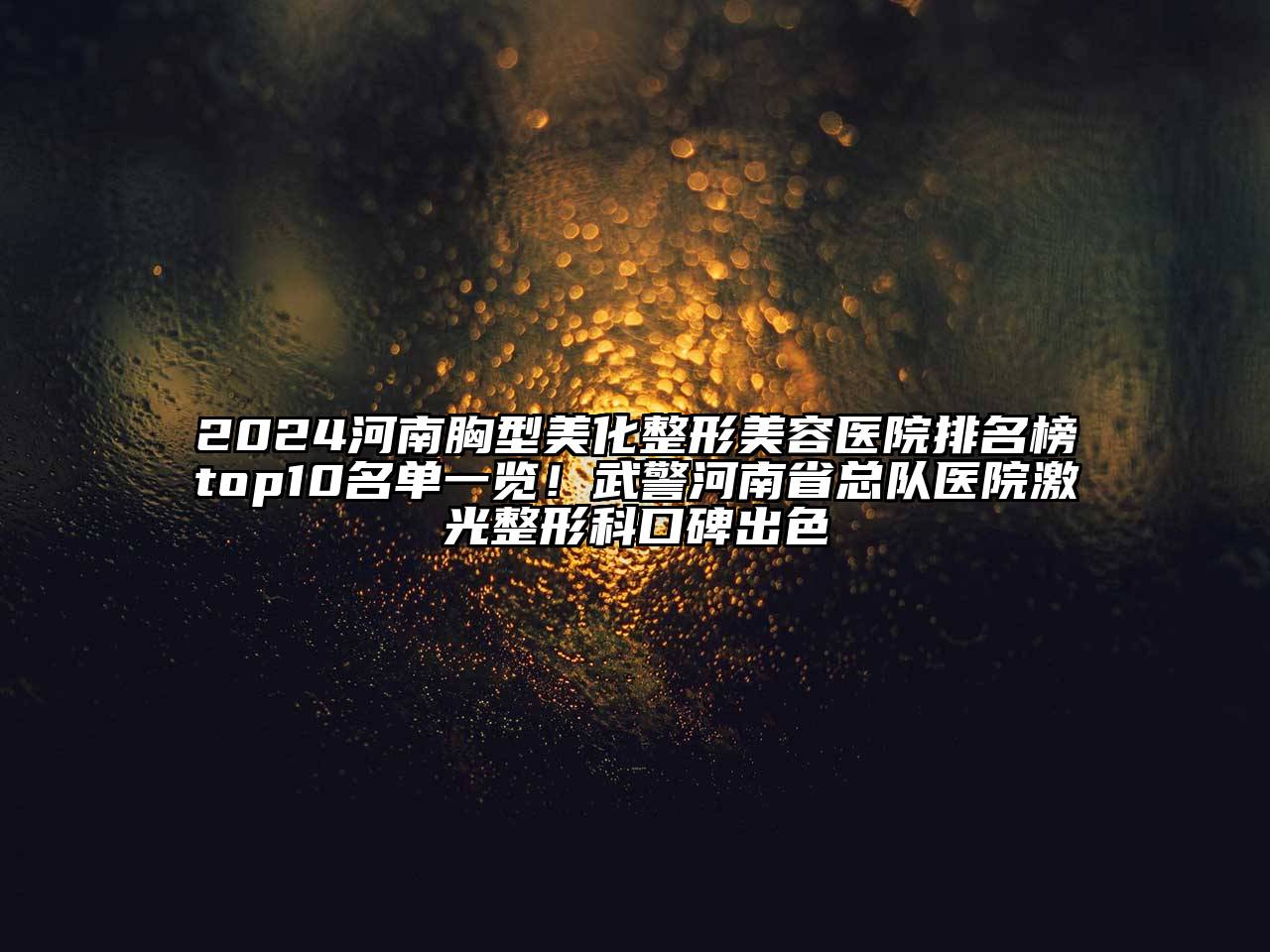 2024河南胸型美化整形美容医院排名榜top10名单一览！武警河南省总队医院激光整形科口碑出色